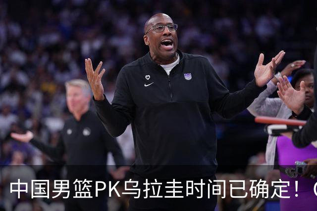 中国男篮PK乌拉圭时间已确定！CCTV5+转播，要想争5连胜需做3点调动